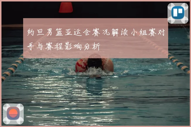 约旦男篮亚运会赛况解读小组赛对手与赛程影响分析