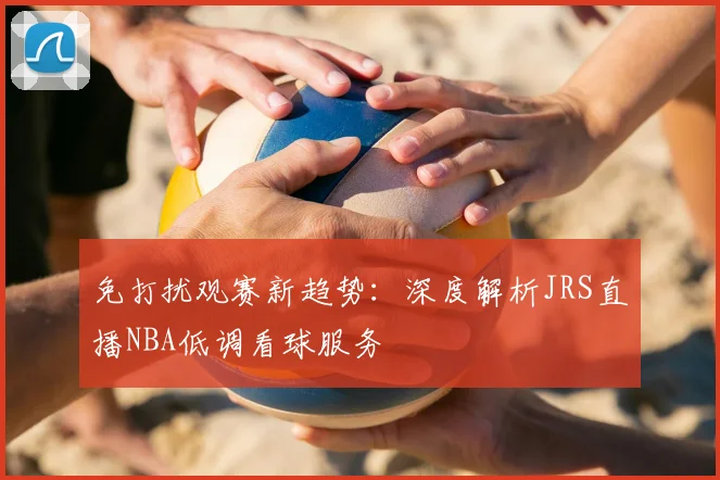 免打扰观赛新趋势：深度解析JRS直播NBA低调看球服务