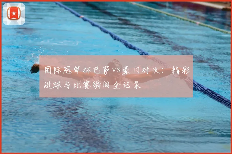 国际冠军杯巴萨vs豪门对决：精彩进球与比赛瞬间全记录