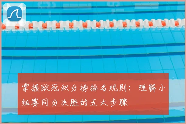 掌握欧冠积分榜排名规则：理解小组赛同分决胜的五大步骤