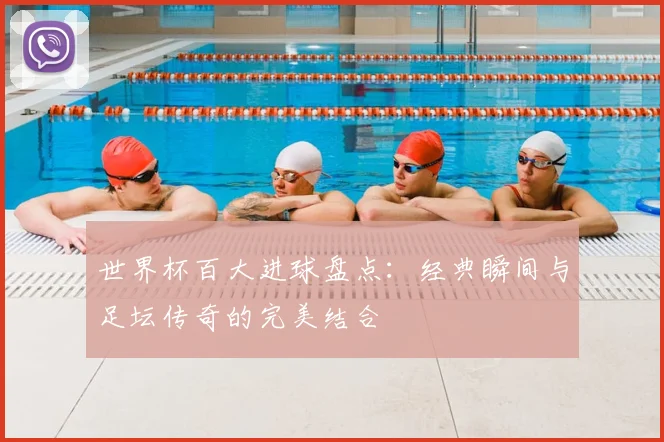 世界杯百大进球盘点：经典瞬间与足坛传奇的完美结合