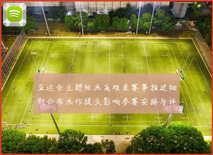 亚运会主题绘画高难度赛事推进细则公布画作提交影响参赛安排与评审看点