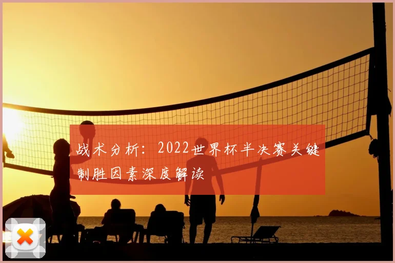 战术分析:2022世界杯半决赛关键制胜因素深度解读