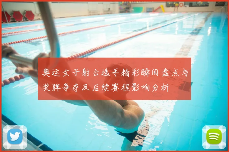 奥运女子射击选手精彩瞬间盘点与奖牌争夺及后续赛程影响分析