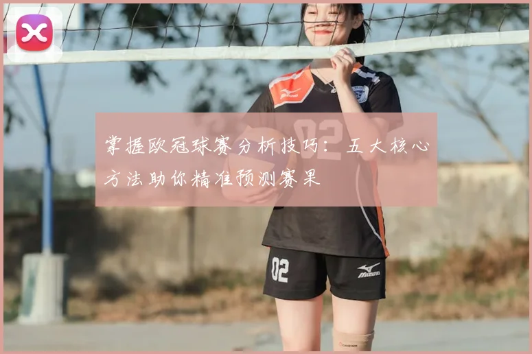 掌握欧冠球赛分析技巧：五大核心方法助你精准预测赛果