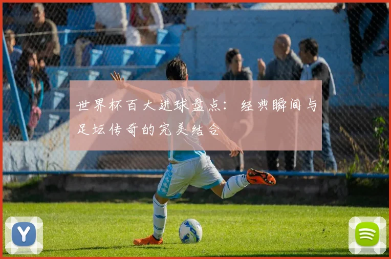 世界杯百大进球盘点：经典瞬间与足坛传奇的完美结合