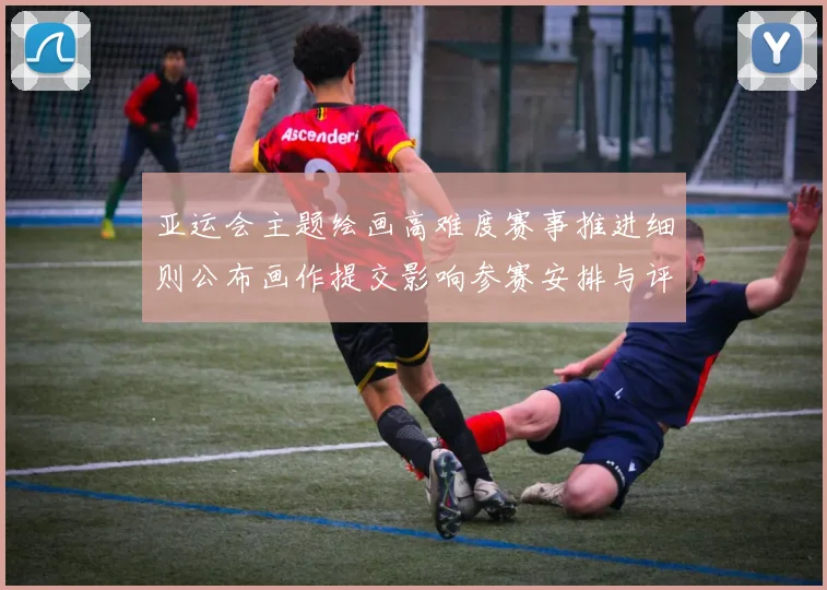 亚运会主题绘画高难度赛事推进细则公布画作提交影响参赛安排与评审看点