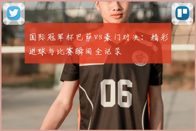 国际冠军杯巴萨vs豪门对决：精彩进球与比赛瞬间全记录