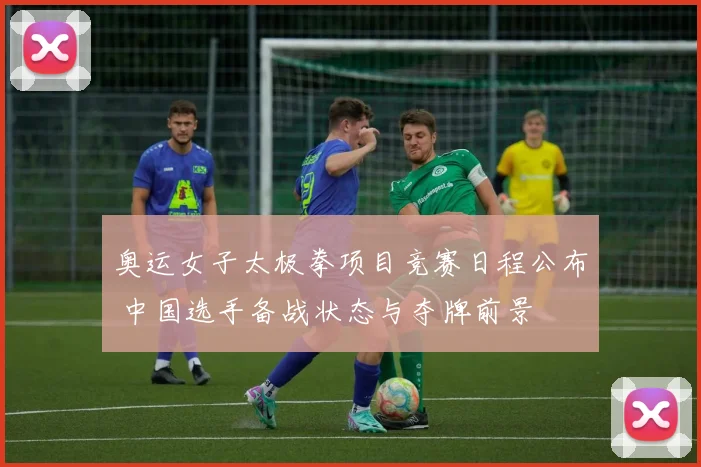 奥运女子太极拳项目竞赛日程公布 中国选手备战状态与夺牌前景