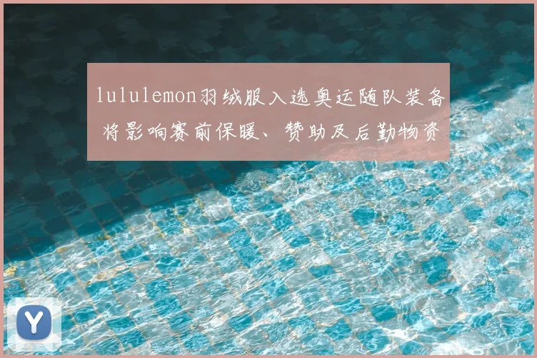 lululemon羽绒服入选奥运随队装备 将影响赛前保暖、赞助及后勤物资安排