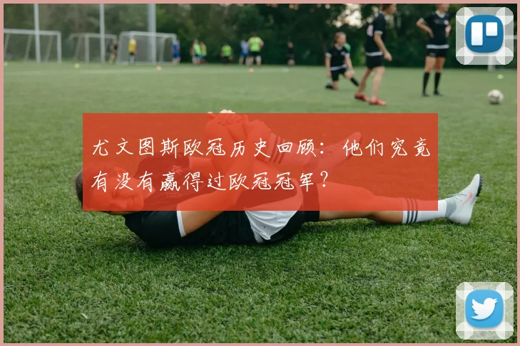 尤文图斯欧冠历史回顾：他们究竟有没有赢得过欧冠冠军？