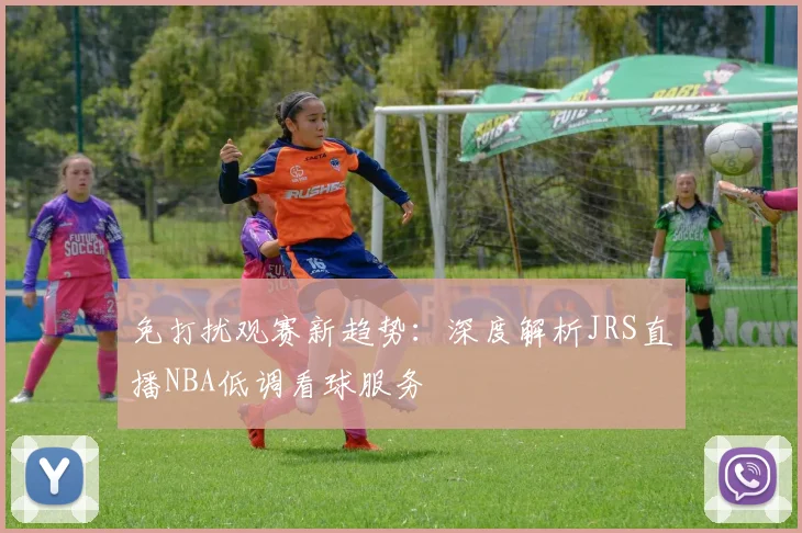 免打扰观赛新趋势:深度解析JRS直播NBA低调看球服务