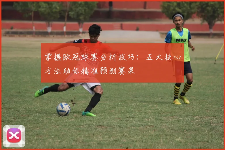 掌握欧冠球赛分析技巧：五大核心方法助你精准预测赛果