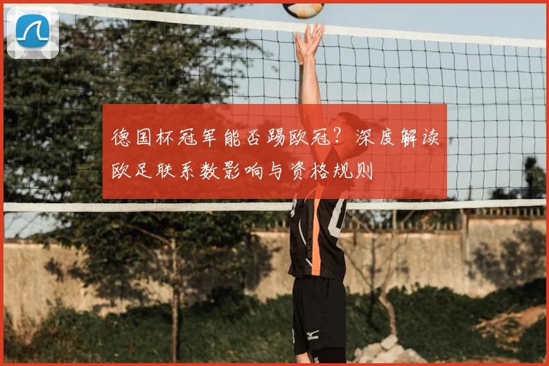 德国杯冠军能否踢欧冠？深度解读欧足联系数影响与资格规则